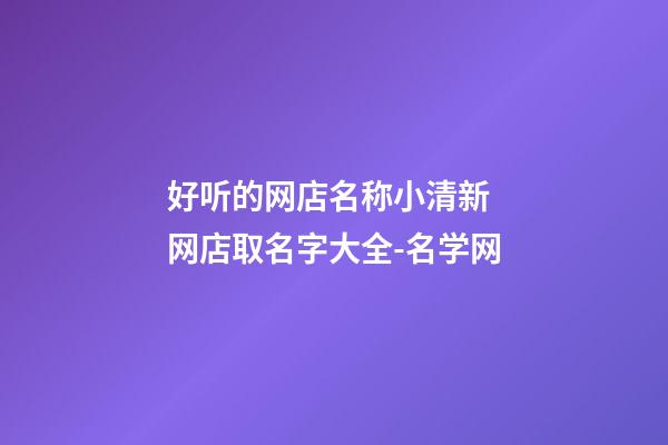 好听的网店名称小清新 网店取名字大全-名学网